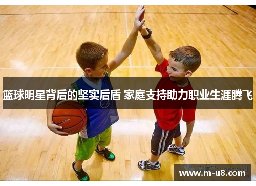 篮球明星背后的坚实后盾 家庭支持助力职业生涯腾飞