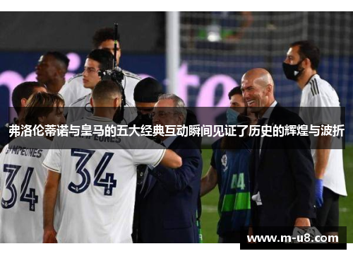 弗洛伦蒂诺与皇马的五大经典互动瞬间见证了历史的辉煌与波折